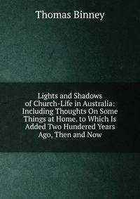 Lights and Shadows of Church-Life in Australia: Including Thoughts On Some Things at Home. to Which Is Added Two Hundered Years Ago, Then and Now
