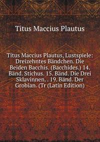 Titus Maccius Plautus, Lustspiele: Dreizehntes Bandchen. Die Beiden Bacchis. (Bacchides.) 14. Band. Stichus. 15. Band. Die Drei Sklavinnen. . 19. Band. Der Grobian. (Tr (Latin Edition)