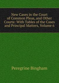 New Cases in the Court of Common Pleas, and Other Courts: With Tables of the Cases and Principal Matters, Volume 6