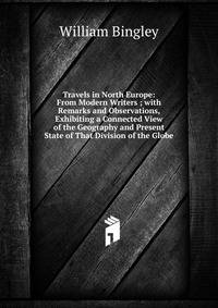 Travels in North Europe: From Modern Writers ; with Remarks and Observations, Exhibiting a Connected View of the Geography and Present State of That Division of the Globe