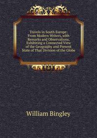 Travels in South Europe: From Modern Writers, with Remarks and Observations, Exhibiting a Connected View of the Geography and Present State of That Division of the Globe