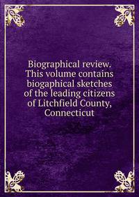Biographical review. This volume contains biogaphical sketches of the leading citizens of Litchfield County, Connecticut