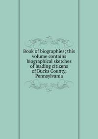 Book of biographies; this volume contains biographical sketches of leading citizens of Bucks County, Pennsylvania