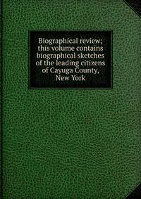 Biographical review; this volume contains biographical sketches of the leading citizens of Cayuga County, New York