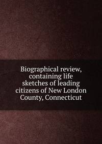 Biographical review, containing life sketches of leading citizens of New London County, Connecticut