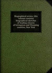 Biographical review; this volume contains biographical sketches of leading citizens of Livingston and Wyoming counties, New York