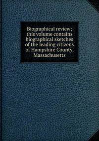 Biographical review; this volume contains biographical sketches of the leading citizens of Hampshire County, Massachusetts