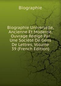 Biographie Universelle, Ancienne Et Moderne, Ouvrage Redige Par Une Societe De Gens De Lettres, Volume 39 (French Edition)