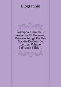 Biographie Universelle, Ancienne Et Moderne, Ouvrage Redige Par Une Societe De Gens De Lettres, Volume 7 (French Edition)