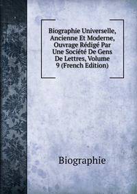 Biographie Universelle, Ancienne Et Moderne, Ouvrage Redige Par Une Societe De Gens De Lettres, Volume 9 (French Edition)