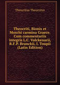 Theocriti, Bionis et Moschi carmina Graece. Cum commentariis integris L.C. Valckenarii, R.F.P. Brunckii, I. Toupii (Latin Edition)
