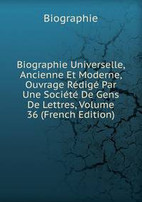 Biographie Universelle, Ancienne Et Moderne, Ouvrage Redige Par Une Societe De Gens De Lettres, Volume 36 (French Edition)
