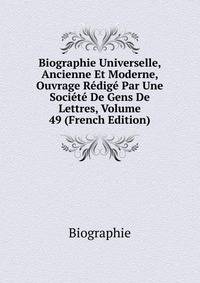 Biographie Universelle, Ancienne Et Moderne, Ouvrage Redige Par Une Societe De Gens De Lettres, Volume 49 (French Edition)