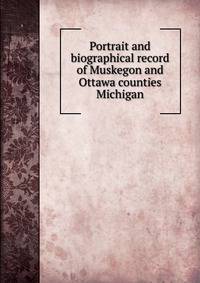 Portrait and biographical record of Muskegon and Ottawa counties Michigan