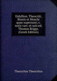 Eidyllion. Theocriti, Bionis et Moschi quae supersunt; c. notis varr. et suis ed. Thomas Briggs. (Greek Edition)