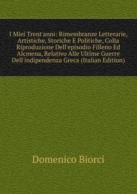 I Miei Trent'anni: Rimembranze Letterarie, Artistiche, Storiche E Politiche, Colla Riproduzione Dell'episodio Filleno Ed Alcmena, Relativo Alle Ultime Guerre Dell'indipendenza Greca (Italian Edition)