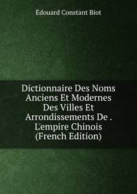 Dictionnaire Des Noms Anciens Et Modernes Des Villes Et Arrondissements De . L'empire Chinois (French Edition)
