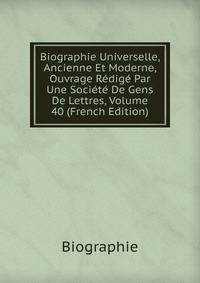 Biographie Universelle, Ancienne Et Moderne, Ouvrage Redige Par Une Societe De Gens De Lettres, Volume 40 (French Edition)