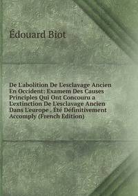 De L'abolition De L'esclavage Ancien En Occident: Examem Des Causes Principles Qui Ont Concouru a L'extinction De L'esclavage Ancien Dans L'europe . ?t? D?finitivement Accomply (French Edition)