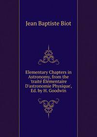 Elementary Chapters in Astronomy, from the 'trait? ?l?mentaire D'astronomie Physique', Ed. by H. Goodwin