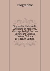 Biographie Universelle, Ancienne Et Moderne, Ouvrage Redige Par Une Societe De Gens De Lettres, Volume 10 (French Edition)