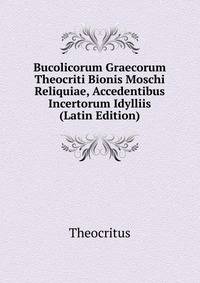 Bucolicorum Graecorum Theocriti Bionis Moschi Reliquiae, Accedentibus Incertorum Idylliis (Latin Edition)
