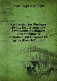 Recherches Sur Plusieurs Points De L'astronomie ?gyptienne, Appliqu?es Aux Monumens Astronomiques Trouv?s En ?gypte (French Edition)