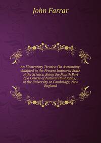An Elementary Treatise On Astronomy: Adapted to the Present Improved State of the Science, Being the Fourth Part of a Course of Natural Philosophy, . of the University at Cambridge, New England
