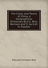 The Cities and Towns of China, a Geographical Dictionary By E.C. Biot, Revised and Tr. by G.M.H. Playfair