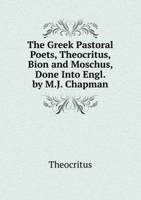 The Greek Pastoral Poets, Theocritus, Bion and Moschus, Done Into Engl. by M.J. Chapman