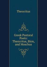 Greek Pastoral Poets: Theocritus, Bion, and Moschus