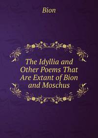 The Idyllia and Other Poems That Are Extant of Bion and Moschus