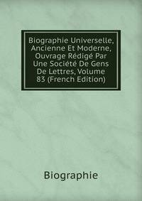 Biographie Universelle, Ancienne Et Moderne, Ouvrage Redige Par Une Societe De Gens De Lettres, Volume 83 (French Edition)