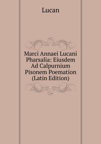 Marci Annaei Lucani Pharsalia: Eiusdem Ad Calpurnium Pisonem Poemation (Latin Edition)
