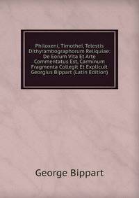 Philoxeni, Timothei, Telestis Dithyrambographorum Reliquiae: De Eorum Vita Et Arte Commentatus Est, Carminum Fragmenta Collegit Et Explicuit Georgius Bippart (Latin Edition)