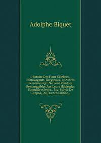 Histoire Des Fous Celebres, Extravagants, Originaux, Et Autres Personnes Qui Se Sont Rendues Remarquables Par Leurs Habitudes Singulieres,leurs . Etc: Suivie De Propos, Di (French Edition)