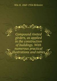 Compound riveted girders, as applied in the construction of buildings. With numerous practical illustrations and tables