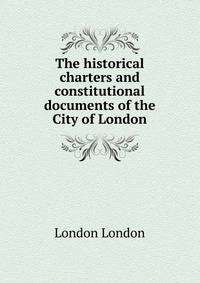 The historical charters and constitutional documents of the City of London