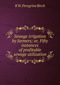 Sewage irrigation by farmers; or, Fifty instances of profitable sewage utilization