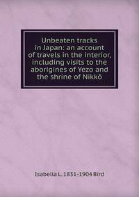 Unbeaten tracks in Japan: an account of travels in the interior, including visits to the aborigines of Yezo and the shrine of Nikko