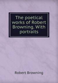 The poetical works of Robert Browning. With portraits