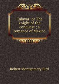 Calavar: or The knight of the conquest ; a romance of Mexico