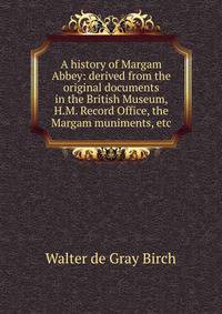 A history of Margam Abbey: derived from the original documents in the British Museum, H.M. Record Office, the Margam muniments, etc