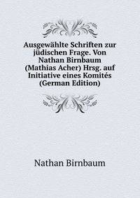 Ausgew?hlte Schriften zur j?dischen Frage. Von Nathan Birnbaum (Mathias Acher) Hrsg. auf Initiative eines Komit?s (German Edition)