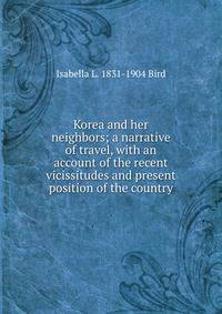 Korea and her neighbors; a narrative of travel, with an account of the recent vicissitudes and present position of the country