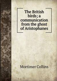 The British birds; a communication from the ghost of Aristophanes