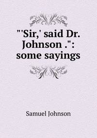 "'Sir,' said Dr. Johnson .": some sayings