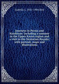Journeys in Persia and Kurdistan: including a summer in the Upper Karun region and a visit to the Nestorian Rayahs; with portrait, maps and illustrations