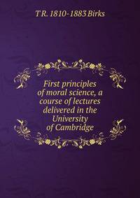 First principles of moral science, a course of lectures delivered in the University of Cambridge