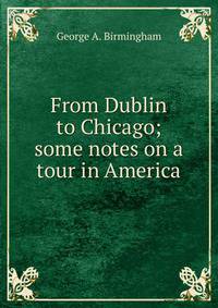 From Dublin to Chicago; some notes on a tour in America